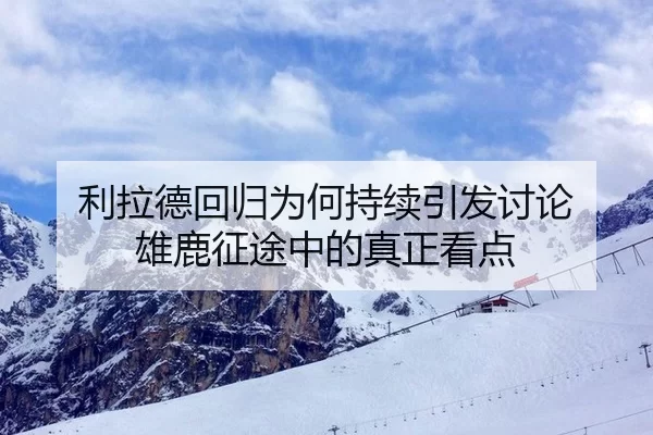利拉德回归为何持续引发讨论 雄鹿征途中的真正看点